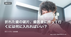 折れた歯の破片、歯医者に持って行くには何に入れればいい？