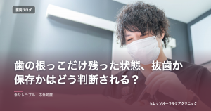 歯の根っこだけ残った状態、抜歯か保存かはどう判断される？